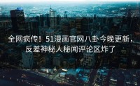 全网疯传！51漫画官网八卦今晚更新，反差神秘人秘闻评论区炸了