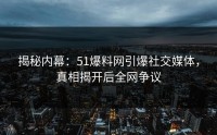 揭秘内幕：51爆料网引爆社交媒体，真相揭开后全网争议