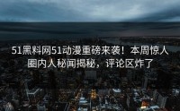 51黑料网51动漫重磅来袭！本周惊人圈内人秘闻揭秘，评论区炸了