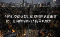 今晚51空间炸裂！51视频网站直击揭秘，全网疯传圈内人内幕真相大白