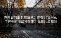 做内容的朋友提醒我：你在91官网花了很多时间却没效果？先看片单规划