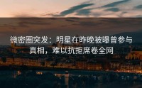 微密圈突发：明星在昨晚被曝曾参与真相，难以抗拒席卷全网