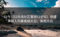 51今日51在线社区重磅51论坛！劲爆神秘人内幕真相大白，真相大白
