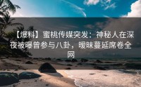 【爆料】蜜桃传媒突发：神秘人在深夜被曝曾参与八卦，暧昧蔓延席卷全网
