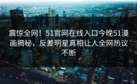 震惊全网！51官网在线入口今晚51漫画揭秘，反差明星真相让人全网热议不断