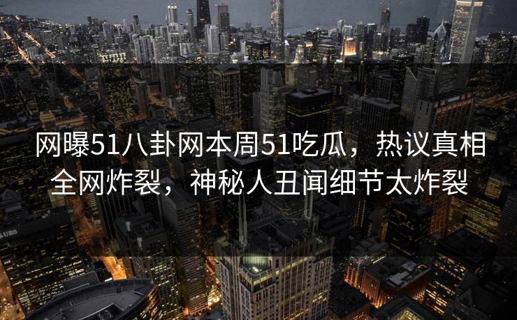 网曝51八卦网本周51吃瓜，热议真相全网炸裂，神秘人丑闻细节太炸裂