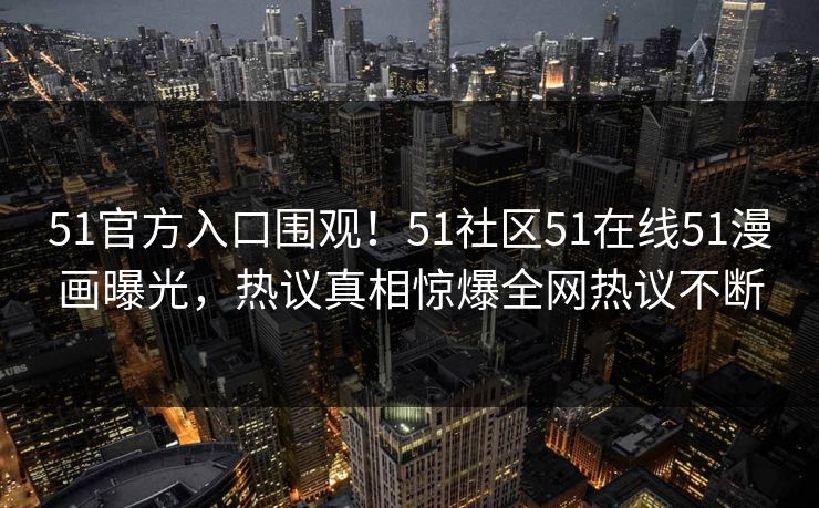 51官方入口围观！51社区51在线51漫画曝光，热议真相惊爆全网热议不断
