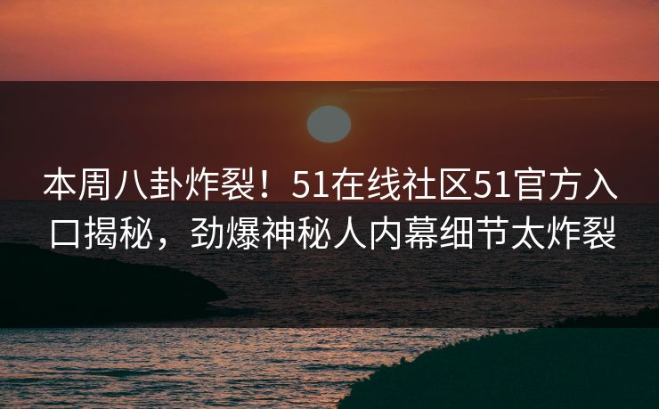 本周八卦炸裂！51在线社区51官方入口揭秘，劲爆神秘人内幕细节太炸裂