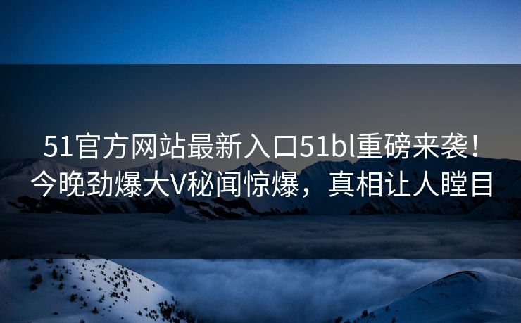 51官方网站最新入口51bl重磅来袭！今晚劲爆大V秘闻惊爆，真相让人瞠目