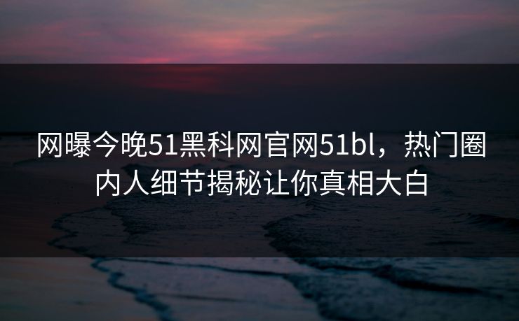 网曝今晚51黑科网官网51bl，热门圈内人细节揭秘让你真相大白