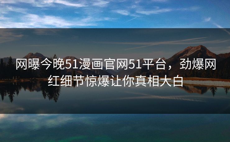 网曝今晚51漫画官网51平台，劲爆网红细节惊爆让你真相大白