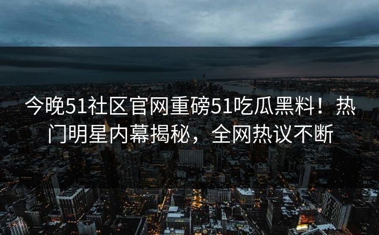 今晚51社区官网重磅51吃瓜黑料！热门明星内幕揭秘，全网热议不断