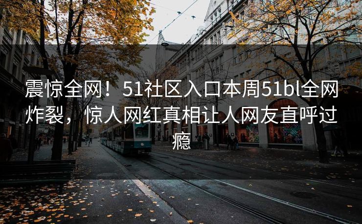 震惊全网！51社区入口本周51bl全网炸裂，惊人网红真相让人网友直呼过瘾