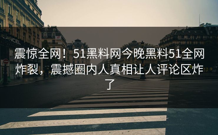 震惊全网！51黑料网今晚黑料51全网炸裂，震撼圈内人真相让人评论区炸了