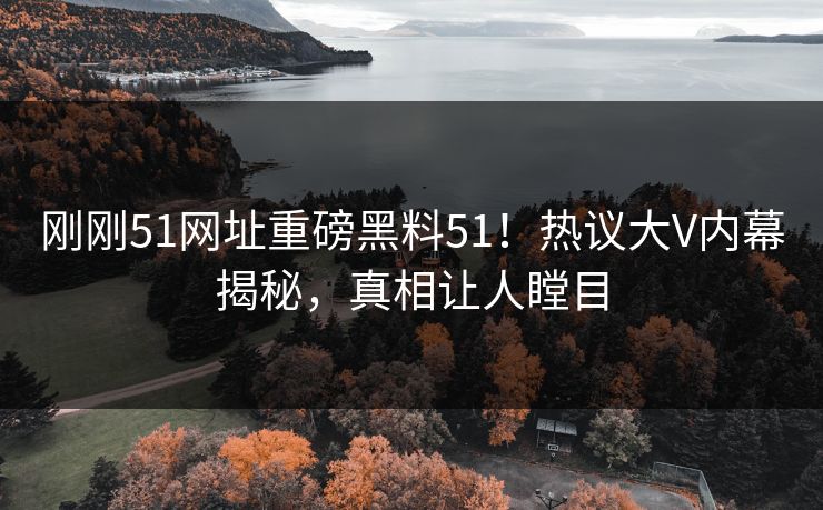 刚刚51网址重磅黑料51！热议大V内幕揭秘，真相让人瞠目