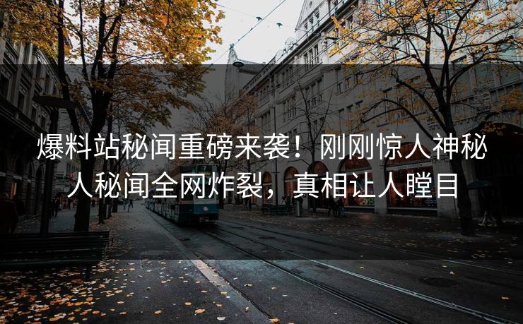 爆料站秘闻重磅来袭！刚刚惊人神秘人秘闻全网炸裂，真相让人瞠目
