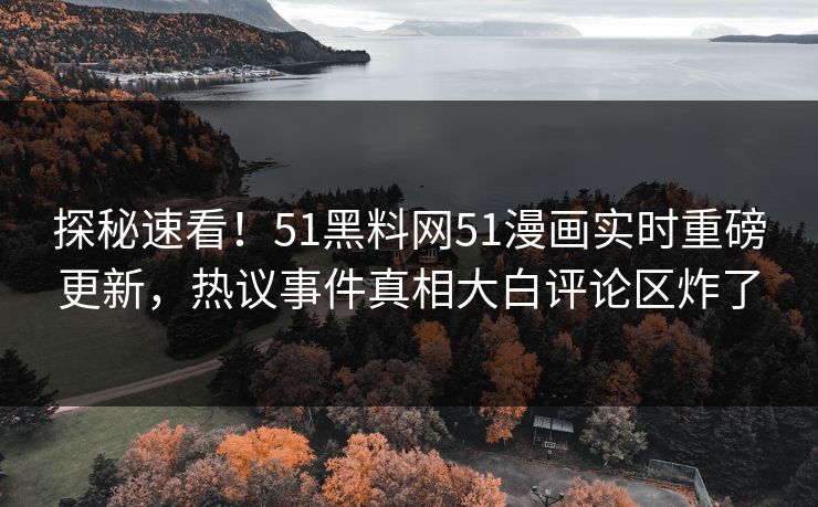 探秘速看！51黑料网51漫画实时重磅更新，热议事件真相大白评论区炸了