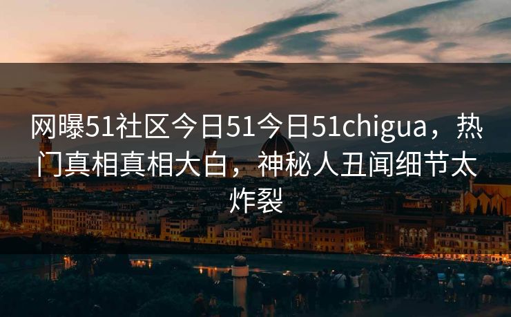 网曝51社区今日51今日51chigua，热门真相真相大白，神秘人丑闻细节太炸裂