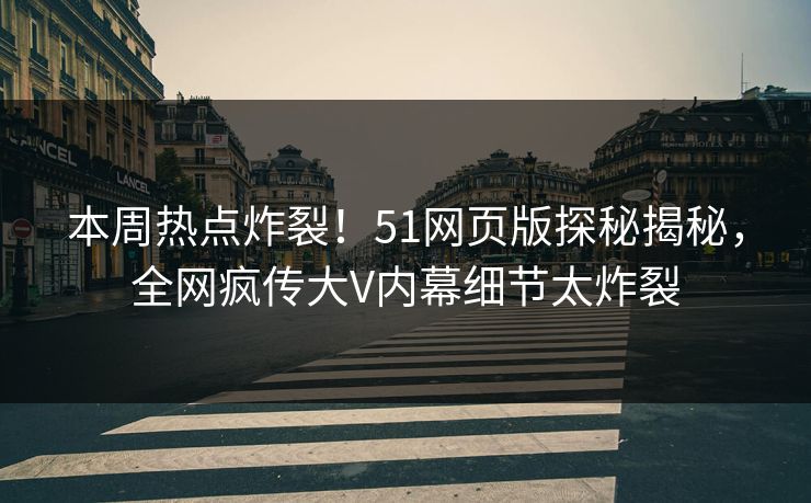 本周热点炸裂！51网页版探秘揭秘，全网疯传大V内幕细节太炸裂