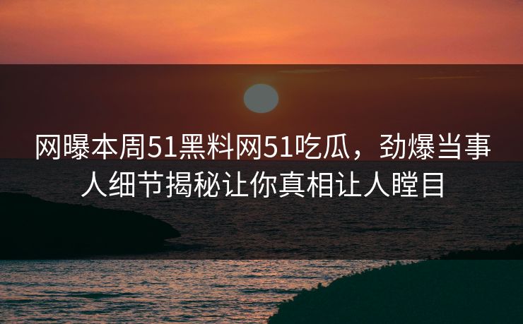 网曝本周51黑料网51吃瓜，劲爆当事人细节揭秘让你真相让人瞠目