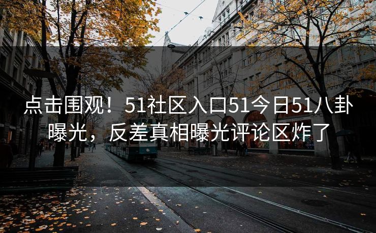 点击围观！51社区入口51今日51八卦曝光，反差真相曝光评论区炸了