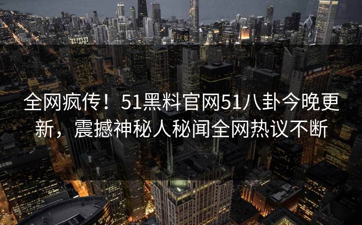 全网疯传！51黑料官网51八卦今晚更新，震撼神秘人秘闻全网热议不断