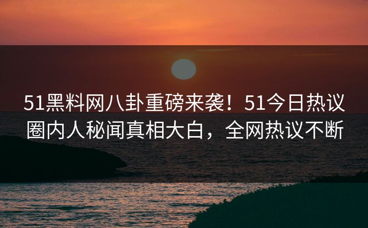 51黑料网八卦重磅来袭！51今日热议圈内人秘闻真相大白，全网热议不断