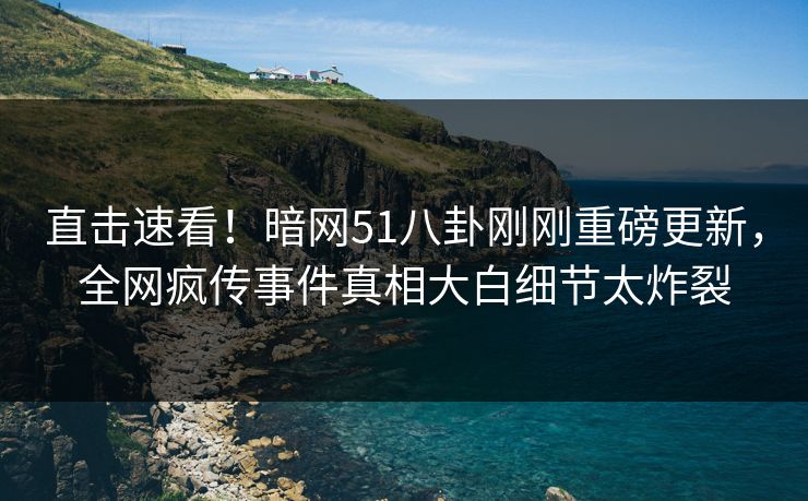 直击速看！暗网51八卦刚刚重磅更新，全网疯传事件真相大白细节太炸裂