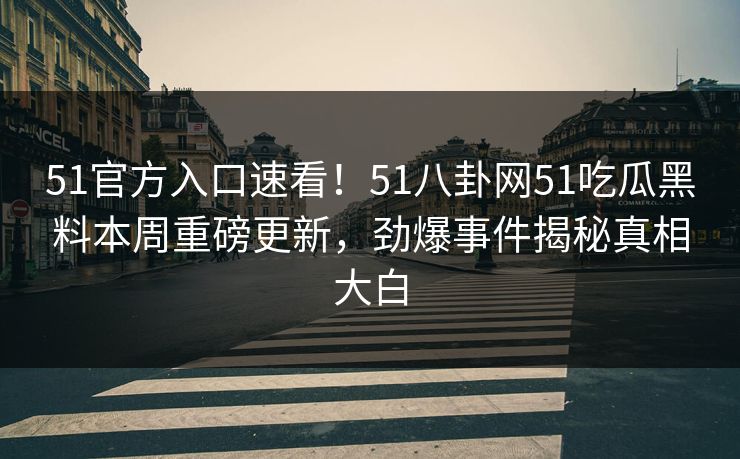 51官方入口速看！51八卦网51吃瓜黑料本周重磅更新，劲爆事件揭秘真相大白