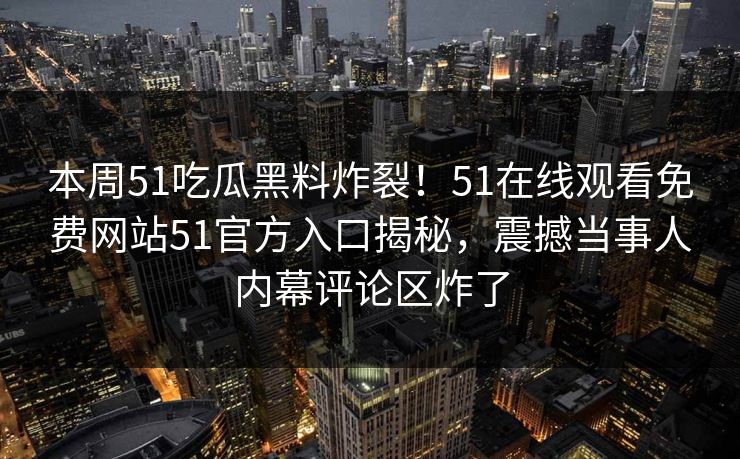 本周51吃瓜黑料炸裂！51在线观看免费网站51官方入口揭秘，震撼当事人内幕评论区炸了