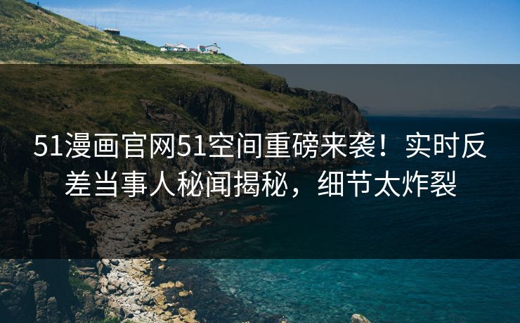 51漫画官网51空间重磅来袭！实时反差当事人秘闻揭秘，细节太炸裂
