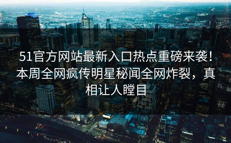51官方网站最新入口热点重磅来袭！本周全网疯传明星秘闻全网炸裂，真相让人瞠目