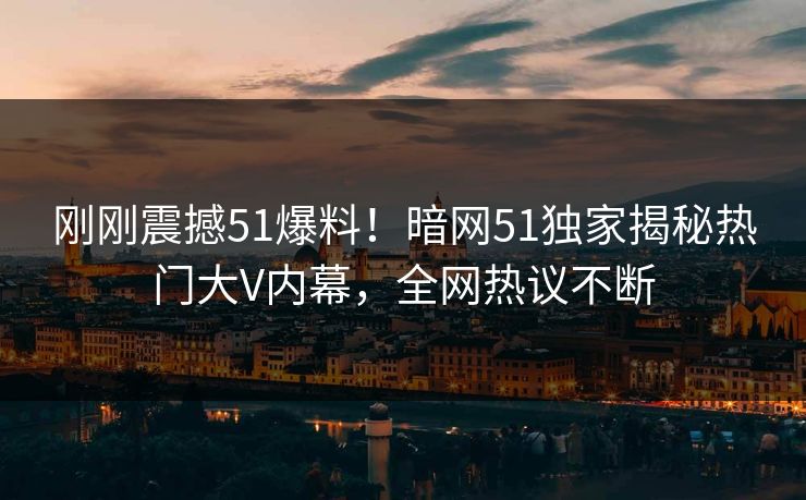 刚刚震撼51爆料！暗网51独家揭秘热门大V内幕，全网热议不断