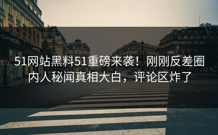 51网站黑料51重磅来袭！刚刚反差圈内人秘闻真相大白，评论区炸了