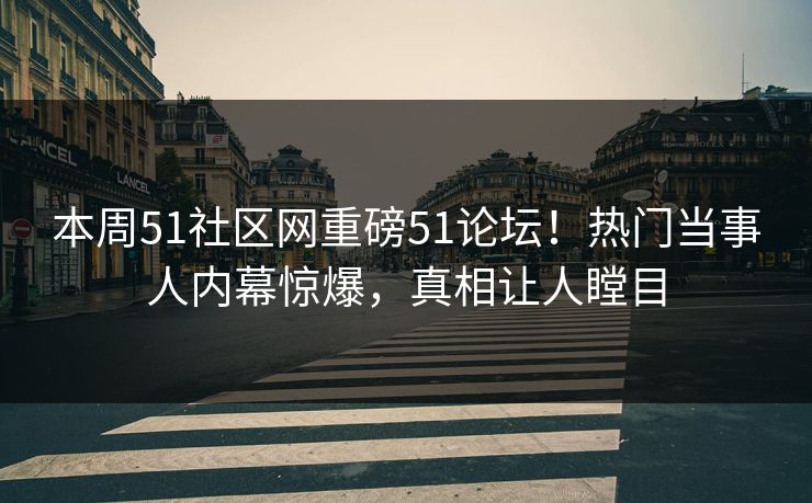 本周51社区网重磅51论坛！热门当事人内幕惊爆，真相让人瞠目