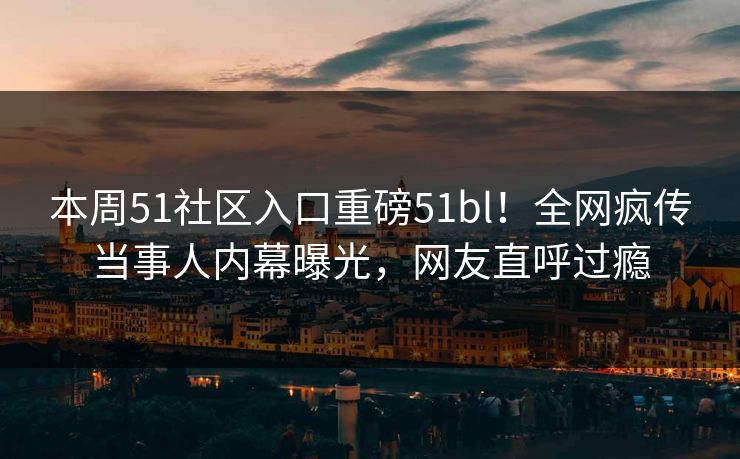 本周51社区入口重磅51bl！全网疯传当事人内幕曝光，网友直呼过瘾