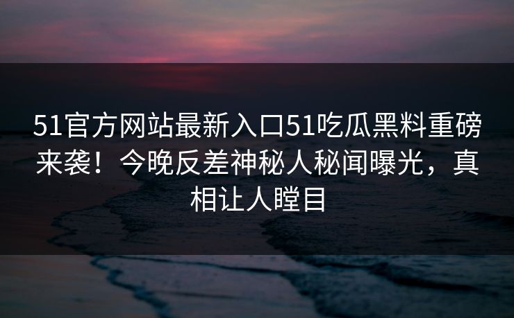 51官方网站最新入口51吃瓜黑料重磅来袭！今晚反差神秘人秘闻曝光，真相让人瞠目
