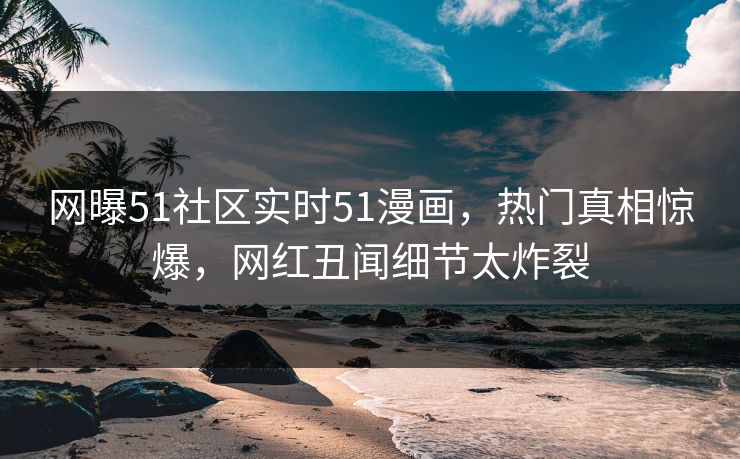 网曝51社区实时51漫画，热门真相惊爆，网红丑闻细节太炸裂