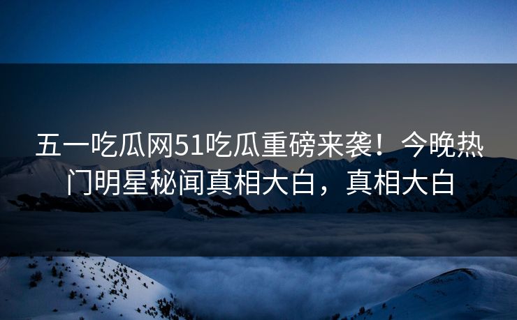 五一吃瓜网51吃瓜重磅来袭！今晚热门明星秘闻真相大白，真相大白