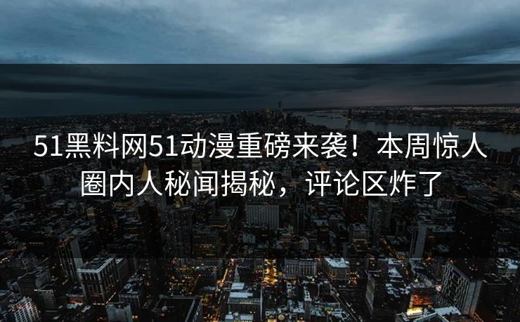 51黑料网51动漫重磅来袭！本周惊人圈内人秘闻揭秘，评论区炸了