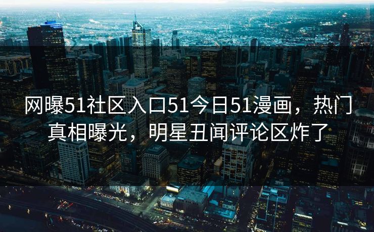 网曝51社区入口51今日51漫画，热门真相曝光，明星丑闻评论区炸了