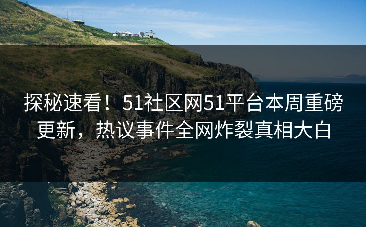 探秘速看！51社区网51平台本周重磅更新，热议事件全网炸裂真相大白
