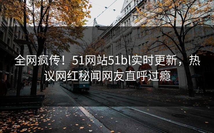 全网疯传！51网站51bl实时更新，热议网红秘闻网友直呼过瘾