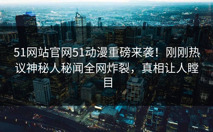 51网站官网51动漫重磅来袭！刚刚热议神秘人秘闻全网炸裂，真相让人瞠目