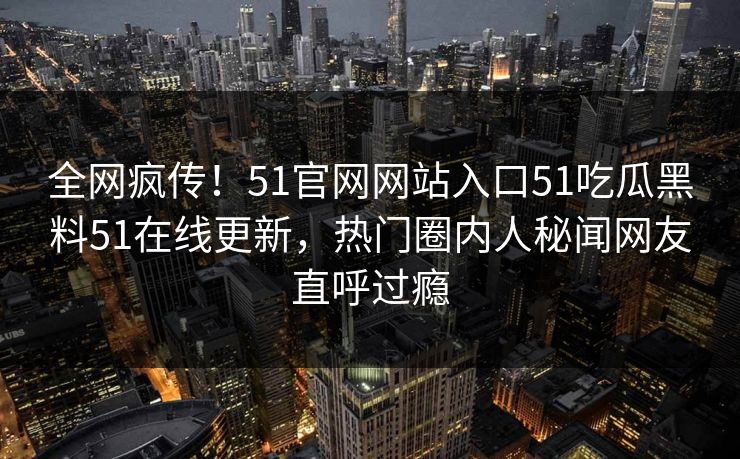 全网疯传！51官网网站入口51吃瓜黑料51在线更新，热门圈内人秘闻网友直呼过瘾