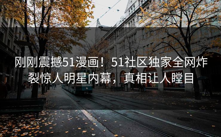 刚刚震撼51漫画！51社区独家全网炸裂惊人明星内幕，真相让人瞠目