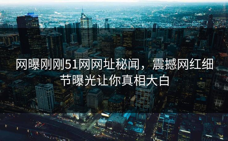 网曝刚刚51网网址秘闻，震撼网红细节曝光让你真相大白