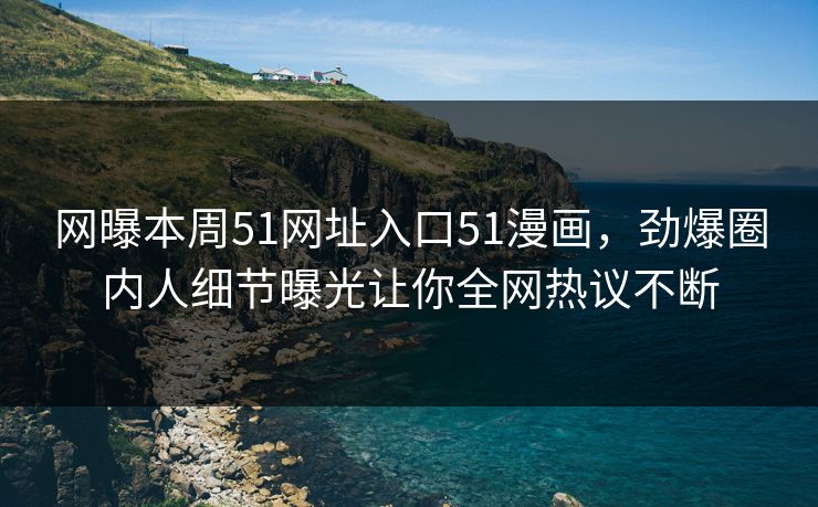 网曝本周51网址入口51漫画，劲爆圈内人细节曝光让你全网热议不断