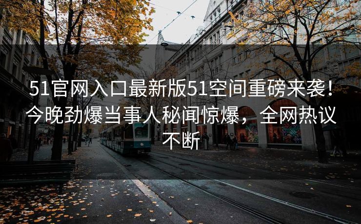 51官网入口最新版51空间重磅来袭！今晚劲爆当事人秘闻惊爆，全网热议不断