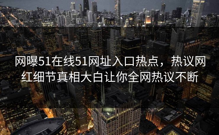 网曝51在线51网址入口热点，热议网红细节真相大白让你全网热议不断